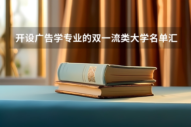 开设广告学专业的双一流类大学名单汇总