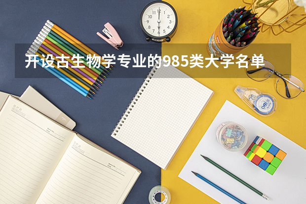 开设古生物学专业的985类大学名单汇总