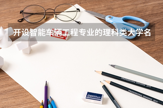 开设智能车辆工程专业的理科类大学名单汇总