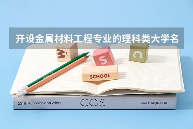 开设金属材料工程专业的理科类大学名单汇总
