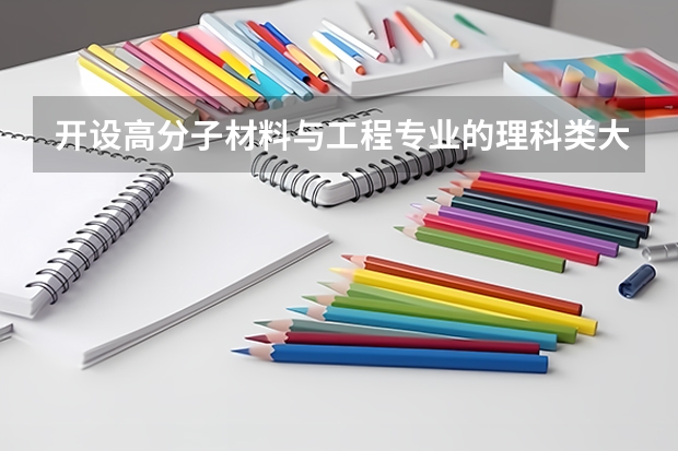 开设高分子材料与工程专业的理科类大学名单汇总