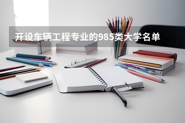 开设车辆工程专业的985类大学名单汇总