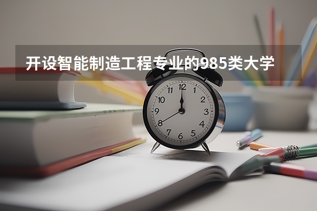 开设智能制造工程专业的985类大学名单汇总