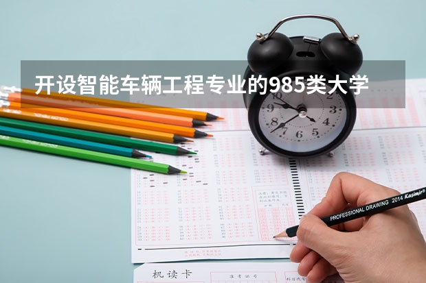 开设智能车辆工程专业的985类大学名单汇总