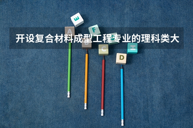 开设复合材料成型工程专业的理科类大学名单汇总