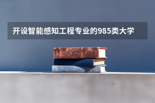 开设智能感知工程专业的985类大学名单汇总