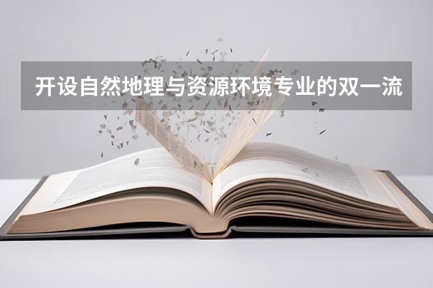 开设自然地理与资源环境专业的双一流类大学名单汇总