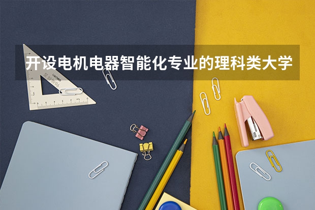 开设电机电器智能化专业的理科类大学名单汇总