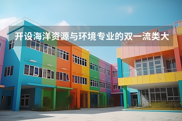 开设海洋资源与环境专业的双一流类大学名单汇总