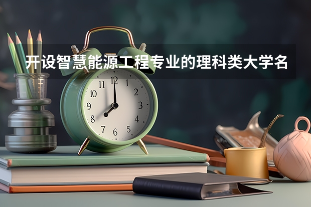 开设智慧能源工程专业的理科类大学名单汇总