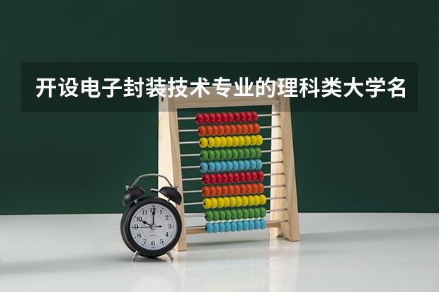 开设电子封装技术专业的理科类大学名单汇总
