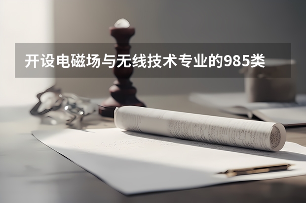 开设电磁场与无线技术专业的985类大学名单汇总