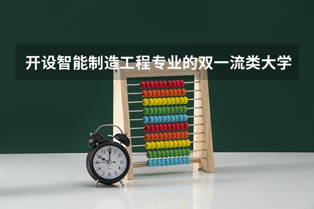 开设智能制造工程专业的双一流类大学名单汇总
