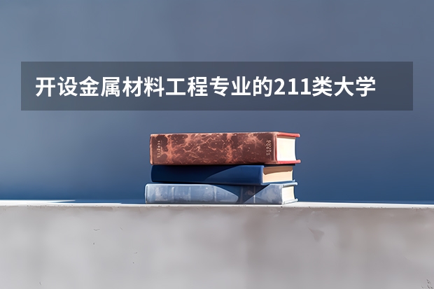 开设金属材料工程专业的211类大学名单汇总