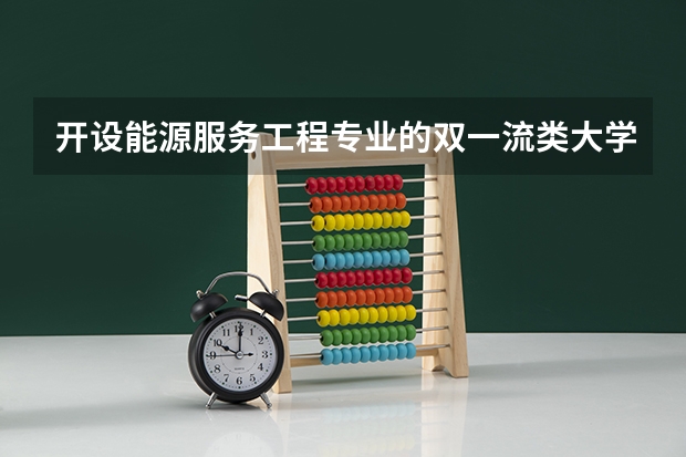 开设能源服务工程专业的双一流类大学名单汇总