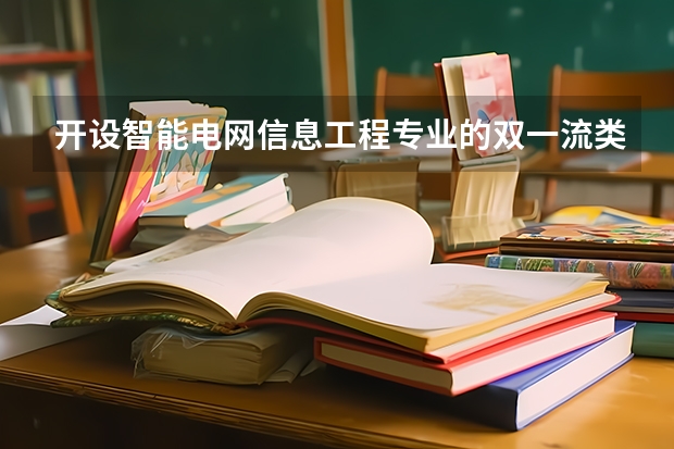 开设智能电网信息工程专业的双一流类大学名单汇总