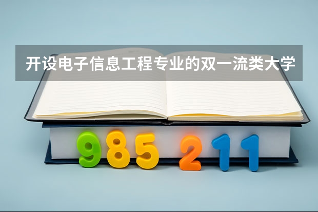 开设电子信息工程专业的双一流类大学名单汇总