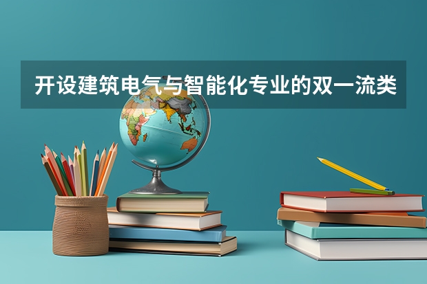 开设建筑电气与智能化专业的双一流类大学名单汇总