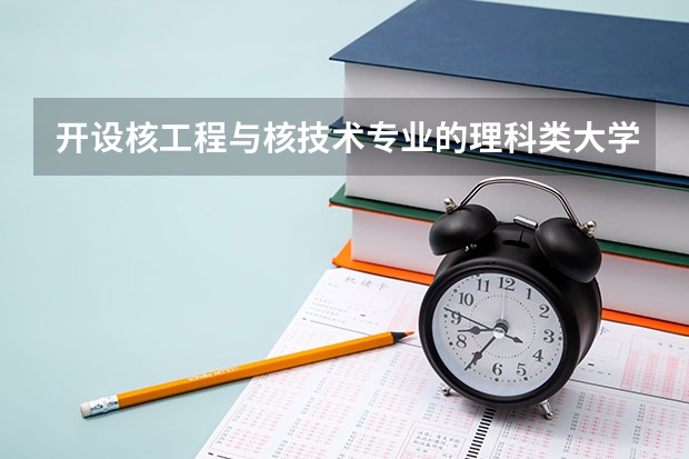 开设核工程与核技术专业的理科类大学名单汇总