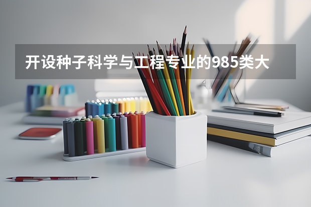 开设种子科学与工程专业的985类大学名单汇总