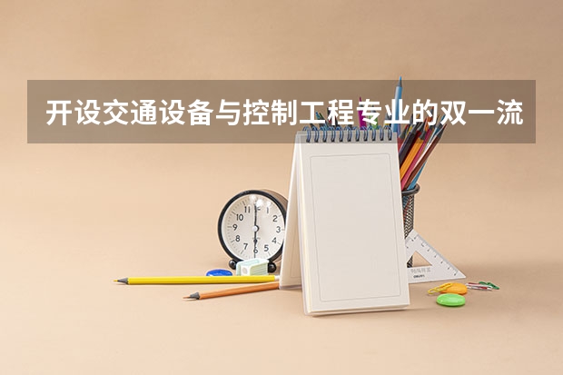 开设交通设备与控制工程专业的双一流类大学名单汇总