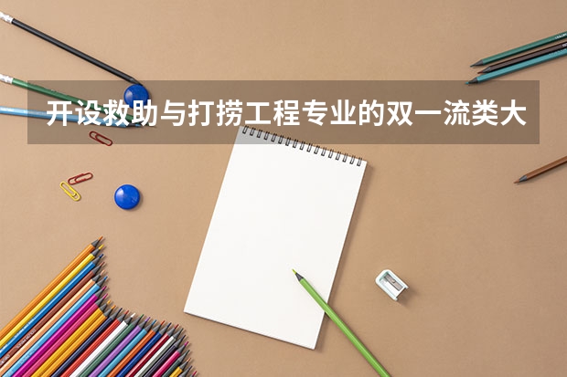 开设救助与打捞工程专业的双一流类大学名单汇总