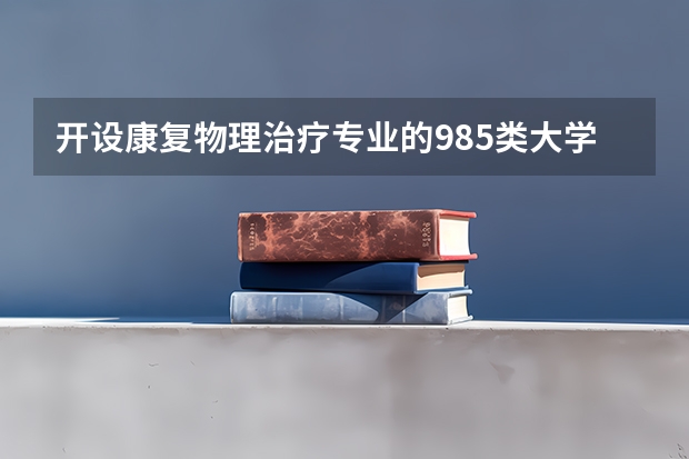 开设康复物理治疗专业的985类大学名单汇总