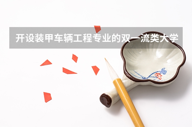 开设装甲车辆工程专业的双一流类大学名单汇总