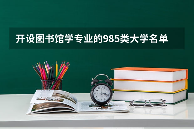 开设图书馆学专业的985类大学名单汇总