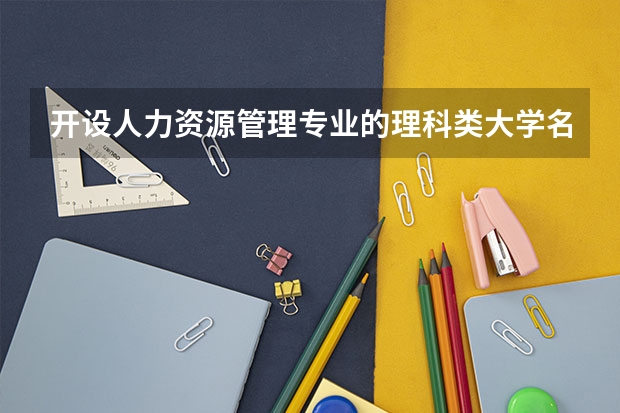 开设人力资源管理专业的理科类大学名单汇总