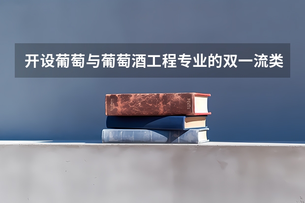开设葡萄与葡萄酒工程专业的双一流类大学名单汇总