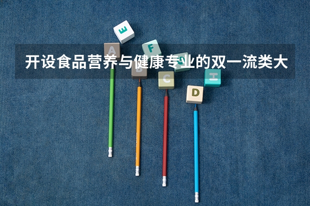 开设食品营养与健康专业的双一流类大学名单汇总