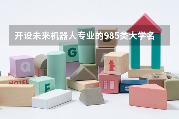 开设未来机器人专业的985类大学名单汇总