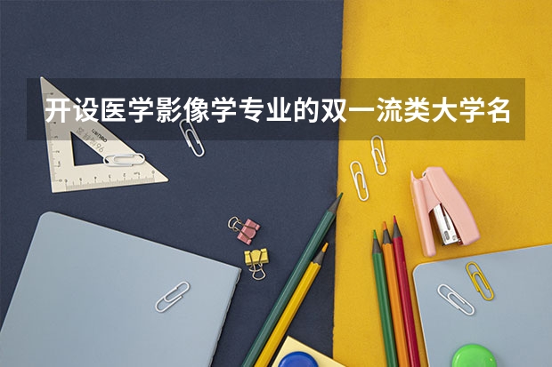 开设医学影像学专业的双一流类大学名单汇总
