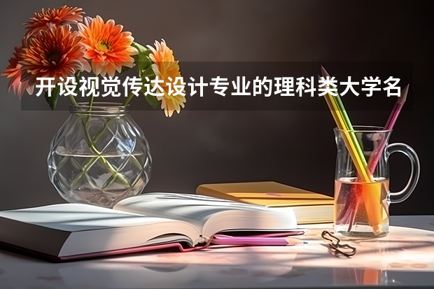 开设视觉传达设计专业的理科类大学名单汇总