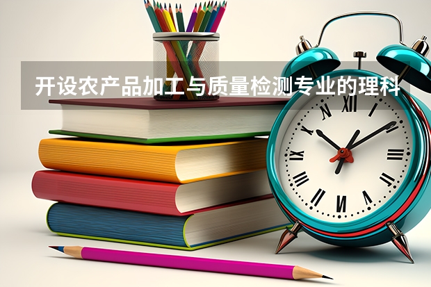 开设农产品加工与质量检测专业的理科类大学名单汇总