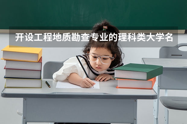 开设工程地质勘查专业的理科类大学名单汇总