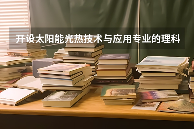 开设太阳能光热技术与应用专业的理科类大学名单汇总