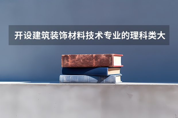 开设建筑装饰材料技术专业的理科类大学名单汇总
