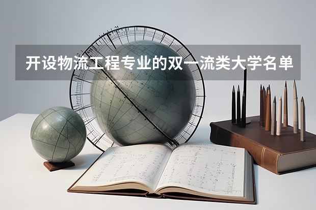 开设物流工程专业的双一流类大学名单汇总