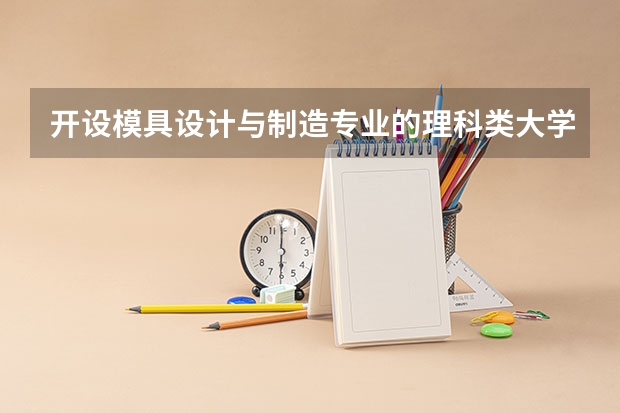 开设模具设计与制造专业的理科类大学名单汇总