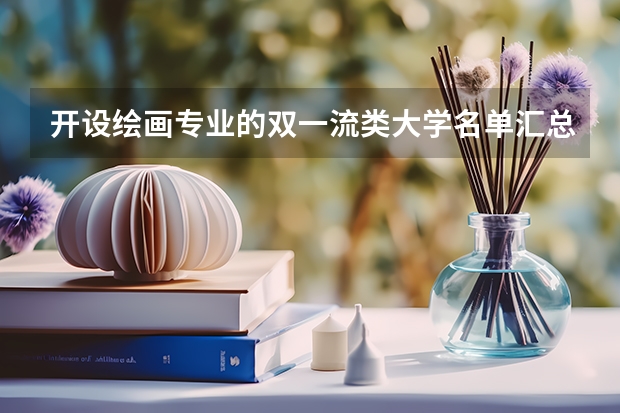 开设绘画专业的双一流类大学名单汇总
