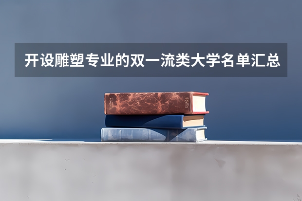 开设雕塑专业的双一流类大学名单汇总