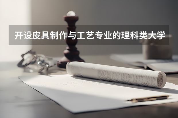 开设皮具制作与工艺专业的理科类大学名单汇总
