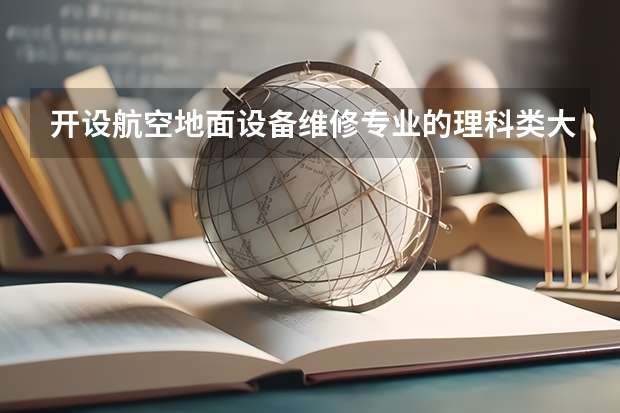 开设航空地面设备维修专业的理科类大学名单汇总