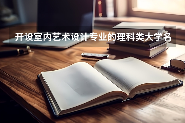 开设室内艺术设计专业的理科类大学名单汇总