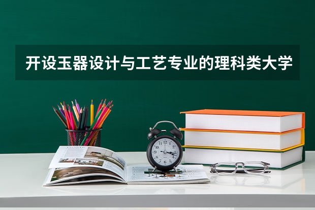 开设玉器设计与工艺专业的理科类大学名单汇总