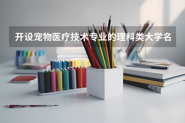开设宠物医疗技术专业的理科类大学名单汇总