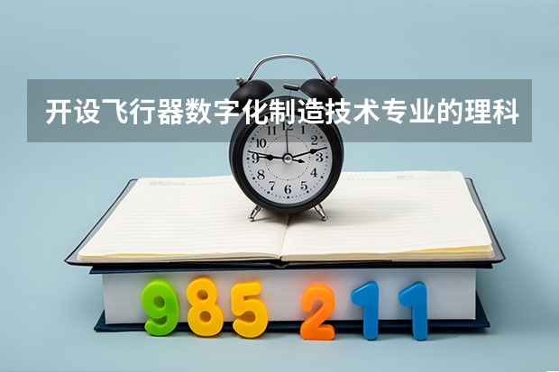 开设飞行器数字化制造技术专业的理科类大学名单汇总