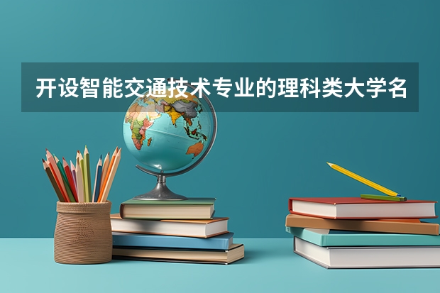 开设智能交通技术专业的理科类大学名单汇总